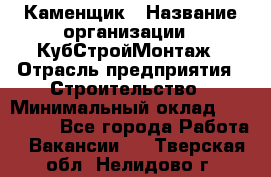 Каменщик › Название организации ­ КубСтройМонтаж › Отрасль предприятия ­ Строительство › Минимальный оклад ­ 100 000 - Все города Работа » Вакансии   . Тверская обл.,Нелидово г.